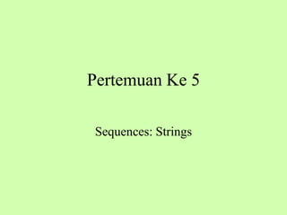 Pertemuan Ke 5
Sequences: Strings
 