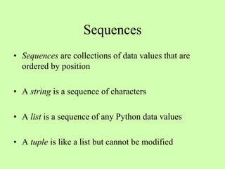 Sequences
• Sequences are collections of data values that are
ordered by position
• A string is a sequence of characters
• A list is a sequence of any Python data values
• A tuple is like a list but cannot be modified
 