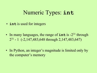Numeric Types: int
• int is used for integers
• In many languages, the range of int is -231 through
231 - 1 (-2,147,483,648 through 2,147,483,647)
• In Python, an integer’s magnitude is limited only by
the computer’s memory
 