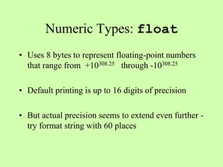 Numeric Types: float
• Uses 8 bytes to represent floating-point numbers
that range from +10308.25 through -10308.25
• Default printing is up to 16 digits of precision
• But actual precision seems to extend even further -
try format string with 60 places
 