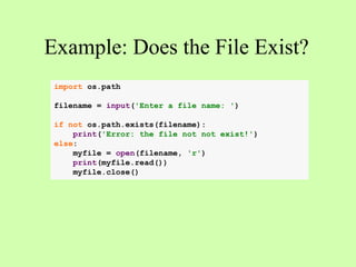 Example: Does the File Exist?
import os.path
filename = input('Enter a file name: ')
if not os.path.exists(filename):
print('Error: the file not not exist!')
else:
myfile = open(filename, 'r')
print(myfile.read())
myfile.close()
 