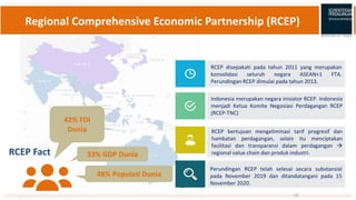 Regional Comprehensive Economic Partnership (RCEP)
RCEP Fact
RCEP disepakati pada tahun 2011 yang merupakan
konsolidasi se...