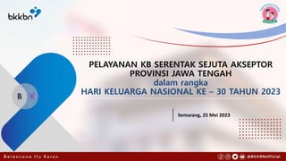 Semarang, 25 Mei 2023
PELAYANAN KB SERENTAK SEJUTA AKSEPTOR
PROVINSI JAWA TENGAH
dalam rangka
HARI KELUARGA NASIONAL KE – 30 TAHUN 2023
 