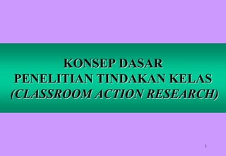 1
KONSEP DASAR
PENELITIAN TINDAKAN KELAS
(CLASSROOM ACTION RESEARCH)
 