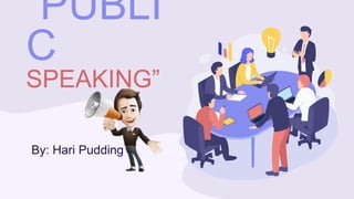 “PUBLI
C
SPEAKING”
By: Hari Pudding
 