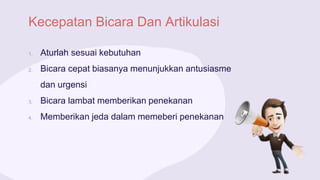 Kecepatan Bicara Dan Artikulasi
1. Aturlah sesuai kebutuhan
2. Bicara cepat biasanya menunjukkan antusiasme
dan urgensi
3. Bicara lambat memberikan penekanan
4. Memberikan jeda dalam memeberi penekanan
 