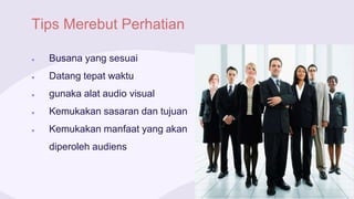 Tips Merebut Perhatian
● Busana yang sesuai
● Datang tepat waktu
● gunaka alat audio visual
● Kemukakan sasaran dan tujuan
● Kemukakan manfaat yang akan
diperoleh audiens
 