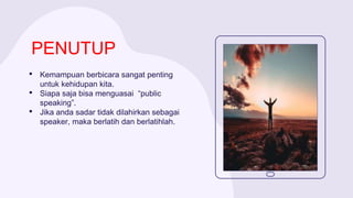 PENUTUP
• Kemampuan berbicara sangat penting
untuk kehidupan kita.
• Siapa saja bisa menguasai “public
speaking”.
• Jika anda sadar tidak dilahirkan sebagai
speaker, maka berlatih dan berlatihlah.
 
