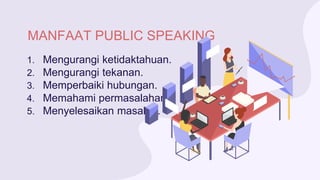 MANFAAT PUBLIC SPEAKING
1. Mengurangi ketidaktahuan.
2. Mengurangi tekanan.
3. Memperbaiki hubungan.
4. Memahami permasalahan.
5. Menyelesaikan masalah.
 