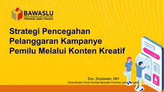 Strategi Pencegahan
Pelanggaran Kampanye
Pemilu Melalui Konten Kreatif
Drs. Sosiawan, MH
(Koordinator Divisi Humas Bawaslu Provinsi Jawa Tengah)
 