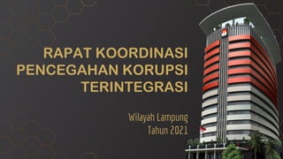 RAPAT KOORDINASI
PENCEGAHAN KORUPSI
TERINTEGRASI
Wilayah Lampung
Tahun 2021
 