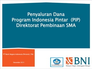 Penyaluran Dana
Program Indonesia Pintar (PIP)
Direktorat Pembinaan SMA
PT Bank Negara Indonesia (Persero) ,Tbk
Desember 2015
 
