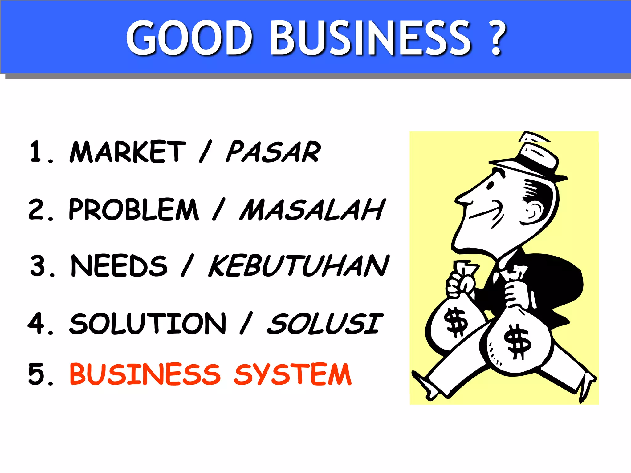 GOOD BUSINESS ?

1. MARKET / PASAR

2. PROBLEM / MASALAH
3. NEEDS / KEBUTUHAN

4. SOLUTION / SOLUSI
5. BUSINESS SYSTEM
 