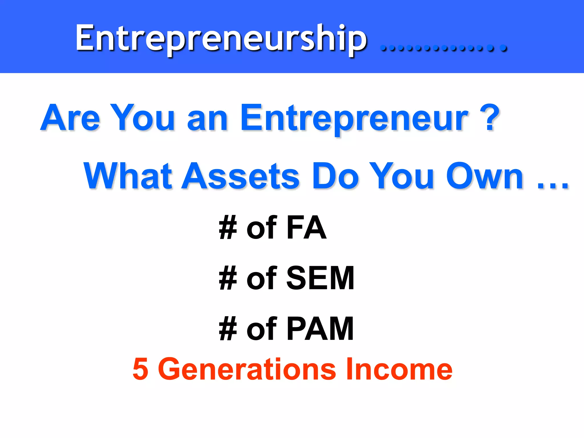 Entrepreneurship …………..

Are You an Entrepreneur ?
  What Assets Do You Own …
         # of FA
         # of SEM
         # of PAM
    5 Generations Income
 