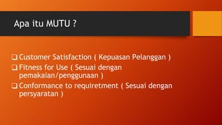 Apa itu MUTU ?
❑ Customer Satisfaction ( Kepuasan Pelanggan )
❑ Fitness for Use ( Sesuai dengan
pemakaian/penggunaan )
❑ C...