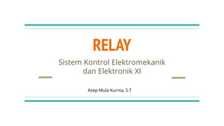 RELAY
Sistem Kontrol Elektromekanik
dan Elektronik XI
Asep Mula Kurnia, S.T
 
