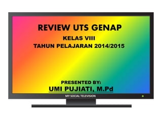 MY SOCIAL TELEVISION
PRESENTED BY:
UMI PUJIATI, M.Pd
REVIEW UTS GENAP
KELAS VIII
TAHUN PELAJARAN 2014/2015
 