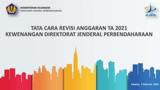 TATA CARA REVISI ANGGARAN TA 2021
KEWENANGAN DIREKTORAT JENDERAL PERBENDAHARAAN
Jakarta, 2 Februari 2021
KEMENTERIAN KEUANGAN
DIREKTORAT JENDERAL PERBENDAHARAAN
 