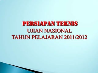 Persiapan teknis
    UJIAN NASIONAL
TAHUN PELAJARAN 2011/2012
 