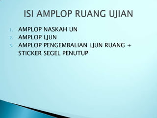 1.   AMPLOP NASKAH UN
2.   AMPLOP LJUN
3.   AMPLOP PENGEMBALIAN LJUN RUANG +
     STICKER SEGEL PENUTUP
 