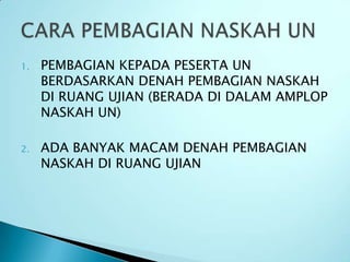 1.   PEMBAGIAN KEPADA PESERTA UN
     BERDASARKAN DENAH PEMBAGIAN NASKAH
     DI RUANG UJIAN (BERADA DI DALAM AMPLOP
     NASKAH UN)

2.   ADA BANYAK MACAM DENAH PEMBAGIAN
     NASKAH DI RUANG UJIAN
 