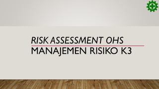 RISK ASSESSMENT OHS
MANAJEMEN RISIKO K3
 