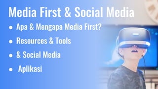● Apa & Mengapa Media First?
● Resources & Tools
● & Social Media
● Aplikasi
Media First & Social Media
 