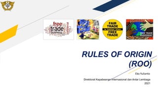 RULES OF ORIGIN
(ROO)
Direktorat Kepabeanan Internasional dan Antar Lembaga
2021
Eko Yulianto
 