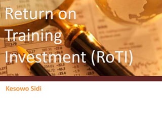 Return on
Training
Investment (RoTI)
Kesowo Sidi
 