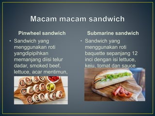 Pinwheel sandwich
• Sandwich yang
menggunakan roti
yangdipipihkan
memanjang diisi telur
dadar, smoked beef,
lettuce, acar mentimun,
dan sauce
Submarine sandwich
• Sandwich yang
menggunakan roti
baquette sepanjang 12
inci dengan isi lettuce,
keju, tomat dan sauce
 