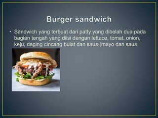• Sandwich yang terbuat dari patty yang dibelah dua pada
bagian tengah yang diisi dengan lettuce, tomat, onion,
keju, daging cincang bulat dan saus (mayo dan saus
tomat)
 