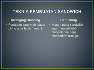 Arranging/Dressing
• Penataan sandwich diatas
piring agar lebih menarik
Garnishing
• Hiasan pada sandwich
agar menjadi lebih
menarik dan dapat
menambah nilai gizi
 