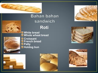 Roti
White bread
Whole wheat bread
Croissant
French bread
Patty
Hotdog bun
 