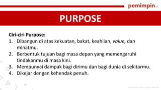 PURPOSE
Ciri-ciri Purpose:
1. Dibangun di	atas kekuatan,	bakat,	keahlian,	value,	dan
minatmu.	
2. Berbentuk tujuan bagi ma...