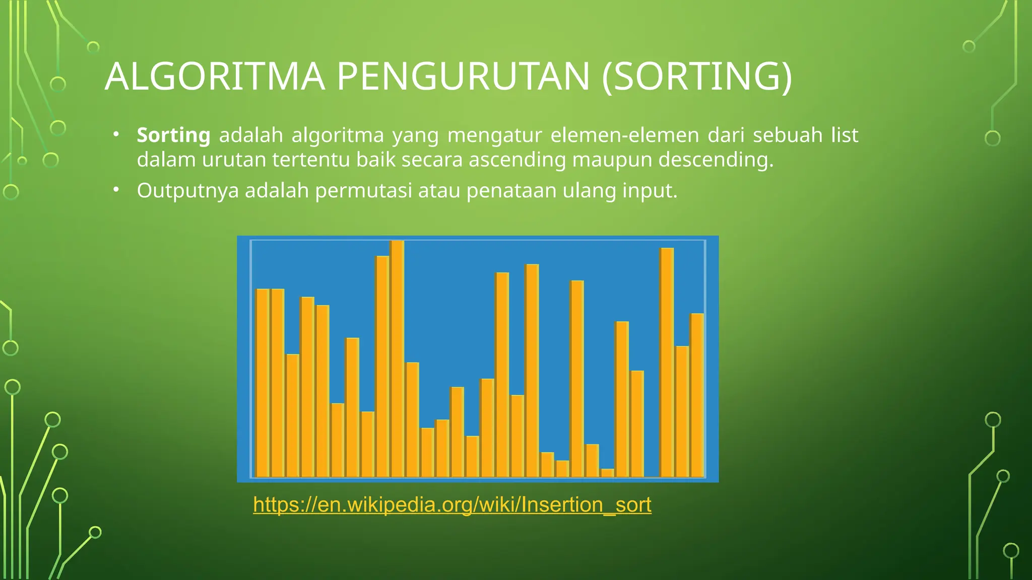 • Sorting adalah algoritma yang mengatur elemen-elemen dari sebuah list
dalam urutan tertentu baik secara ascending maupun descending.
• Outputnya adalah permutasi atau penataan ulang input.
ALGORITMA PENGURUTAN (SORTING)
https://en.wikipedia.org/wiki/Insertion_sort
 