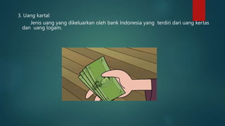 3. Uang kartal
Jenis uang yang dikeluarkan oleh bank Indonesia yang terdiri dari uang kertas
dan uang logam.
 