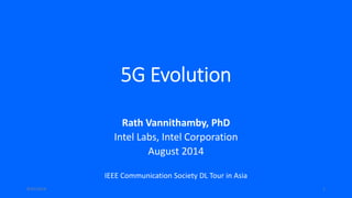 5G Evolution 
Rath Vannithamby, PhD 
Intel Labs, Intel Corporation 
August 2014 
IEEE Communication Society DL Tour in Asia 
8/25/2014 1 
 