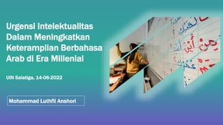 Mohammad Luthfil Anshori
Urgensi Intelektualitas
Dalam Meningkatkan
Keterampilan Berbahasa
Arab di Era Millenial
UIN Salatiga, 14-06-2022
 