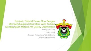 Dynamic Optimal Power Flow Dengan
Memperhitungkan Intermittent Wind Turbine
Menggunakan Metode Ant Colony Optimization
Ratih puspita siwi
D032191015
Program Pascasarjana Teknik Elektro
Universitas Hasanuddin
 