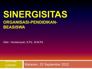 SINERGISITAS
ORGANISASI-PENDIDIKAN-
BEASISWA
Mataram, 25 September 2022
IKPPML
Lunyuk-
Oleh : Hardiansyah, S.Pd., M.M.Pd
 