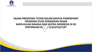 SAJIAN PRESENTASI TUTOR DALAM BENTUK POWERPOINT
PROGRAM STUDI PENDIDIKAN DASAR
MATA KULIAH BAHASA DAN SASTRA INDONESIA DI SD
PERTEMUAN KE - / 2/3/4/5/6/7/8*
1
 