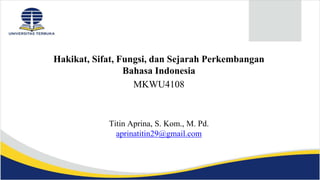 Hakikat, Sifat, Fungsi, dan Sejarah Perkembangan
Bahasa Indonesia
MKWU4108
Titin Aprina, S. Kom., M. Pd.
aprinatitin29@gmail.com
 