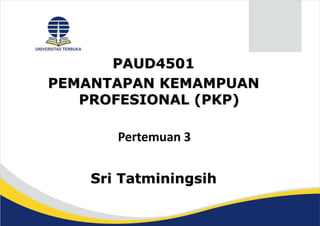 PAUD4501
PEMANTAPAN KEMAMPUAN
PROFESIONAL (PKP)
Sri Tatminingsih
Pertemuan 3
 