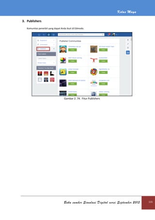 Kelas Maya
Buku sumber Simulasi Digital versi September 2013 115
3. Publishers
Komunitas penerbit yang dapat Anda ikuti di Edmodo.
Gambar 2. 74. Fitur Publishers
 