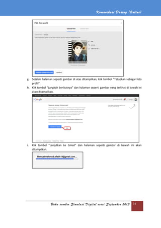 Komunikasi Daring (Online)
Buku sumber Simulasi Digital versi September 2013 34
g. Setelah halaman seperti gambar di atas ditampilkan, klik tombol “Tetapkan sebagai foto
profil”.
h. Klik tombol “Langkah berikutnya” dan halaman seperti gambar yang terlihat di bawah ini
akan ditampilkan.
i. Klik tombol “Lanjutkan ke Gmail” dan halaman seperti gambar di bawah ini akan
ditampilkan.
 