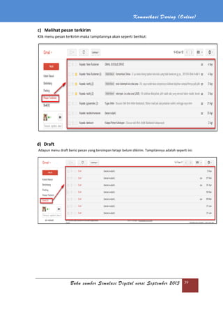 Buku sumber Simulasi Digital versi September 2013
c) Melihat pesan terkirim
Klik menu pesan terkirim maka tampilannya akan seperti berikut:
d) Draft
Adapun menu draft berisi pesan yang tersimpan tetapi belum diki
Komunikasi Daring (
Buku sumber Simulasi Digital versi September 2013
pesan terkirim
maka tampilannya akan seperti berikut:
berisi pesan yang tersimpan tetapi belum dikirim. Tampilannya adalah seperti ini:
Daring (Online)
Buku sumber Simulasi Digital versi September 2013 39
rim. Tampilannya adalah seperti ini:
 