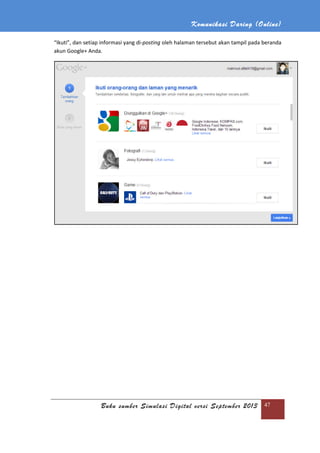 Komunikasi Daring (Online)
Buku sumber Simulasi Digital versi September 2013 47
“Ikuti”, dan setiap informasi yang di-posting oleh halaman tersebut akan tampil pada beranda
akun Google+ Anda.
 