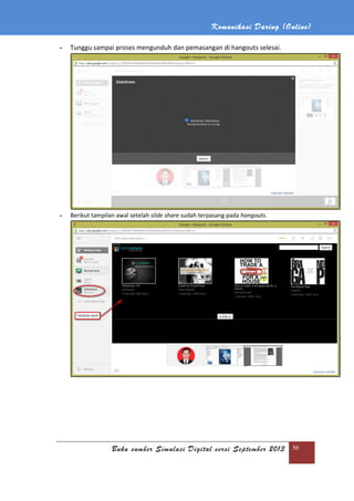 Komunikasi Daring (Online)
Buku sumber Simulasi Digital versi September 2013 56
- Tunggu sampai proses mengunduh dan pemasangan di hangouts selesai.
- Berikut tampilan awal setelah slide share sudah terpasang pada hangouts.
 