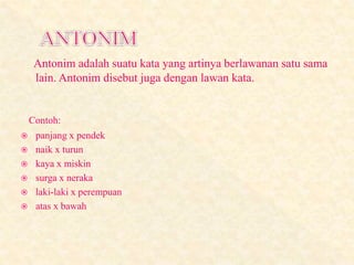 Antonim adalah suatu kata yang artinya berlawanan satu sama
lain. Antonim disebut juga dengan lawan kata.
Contoh:
 panjang x pendek
 naik x turun
 kaya x miskin
 surga x neraka
 laki-laki x perempuan
 atas x bawah
 