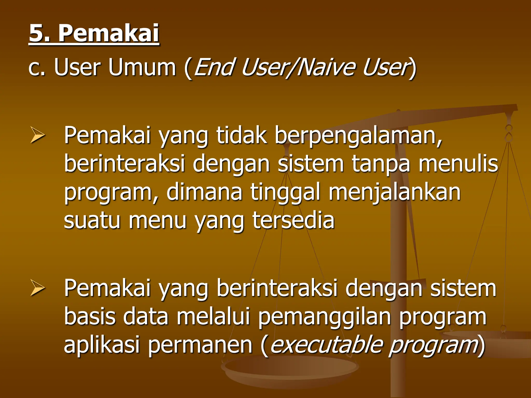 5. Pemakai
c. User Umum (End User/Naive User)
 Pemakai yang tidak berpengalaman,
berinteraksi dengan sistem tanpa menulis
program, dimana tinggal menjalankan
suatu menu yang tersedia
 Pemakai yang berinteraksi dengan sistem
basis data melalui pemanggilan program
aplikasi permanen (executable program)
 